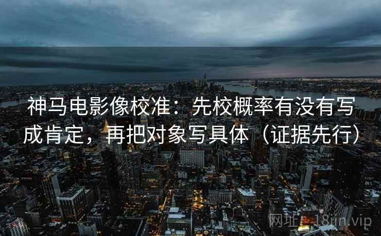 神马电影像校准：先校概率有没有写成肯定，再把对象写具体（证据先行）