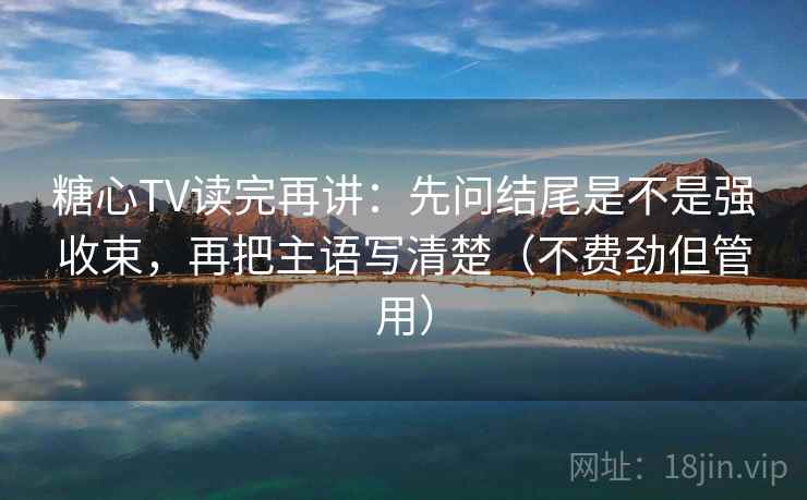 糖心TV读完再讲：先问结尾是不是强收束，再把主语写清楚（不费劲但管用）  第2张