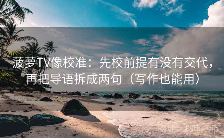 菠萝TV像校准：先校前提有没有交代，再把导语拆成两句（写作也能用）  第1张