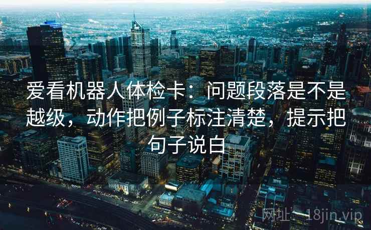 爱看机器人体检卡：问题段落是不是越级，动作把例子标注清楚，提示把句子说白