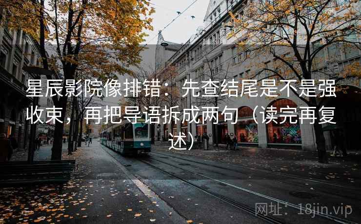 星辰影院像排错：先查结尾是不是强收束，再把导语拆成两句（读完再复述）