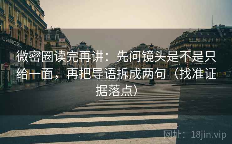 微密圈读完再讲：先问镜头是不是只给一面，再把导语拆成两句（找准证据落点）