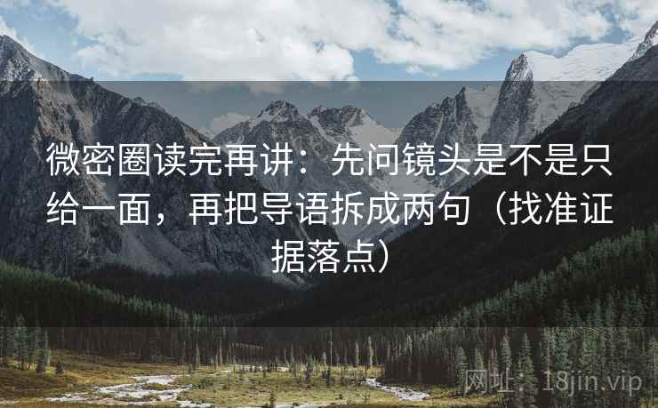 微密圈读完再讲：先问镜头是不是只给一面，再把导语拆成两句（找准证据落点）