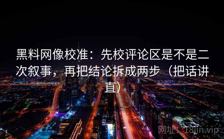 黑料网像校准：先校评论区是不是二次叙事，再把结论拆成两步（把话讲直）