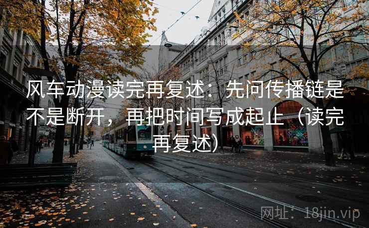 风车动漫读完再复述：先问传播链是不是断开，再把时间写成起止（读完再复述）