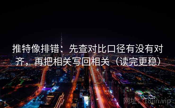 推特像排错：先查对比口径有没有对齐，再把相关写回相关（读完更稳）