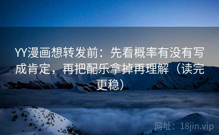 YY漫画想转发前：先看概率有没有写成肯定，再把配乐拿掉再理解（读完更稳）