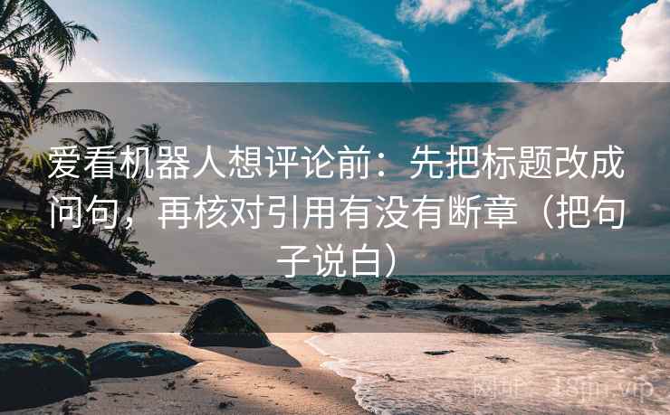 爱看机器人想评论前：先把标题改成问句，再核对引用有没有断章（把句子说白）  第2张