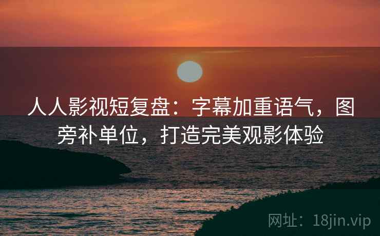 人人影视短复盘：字幕加重语气，图旁补单位，打造完美观影体验