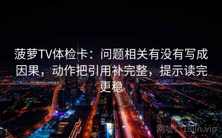 菠萝TV体检卡：问题相关有没有写成因果，动作把引用补完整，提示读完更稳