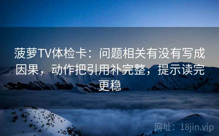 菠萝TV体检卡：问题相关有没有写成因果，动作把引用补完整，提示读完更稳