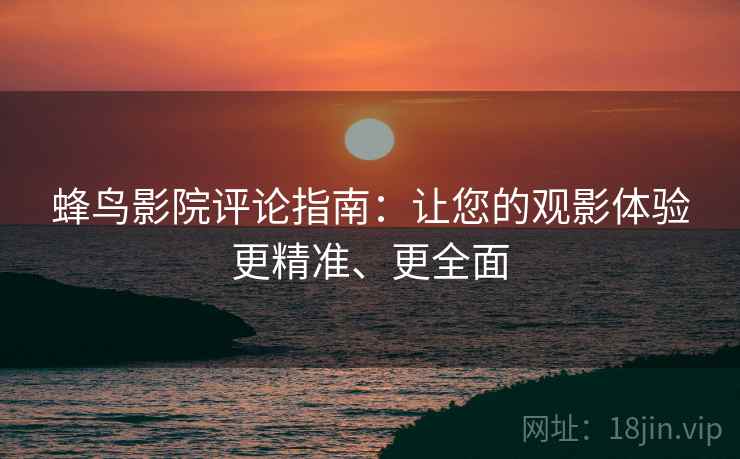 蜂鸟影院评论指南：让您的观影体验更精准、更全面