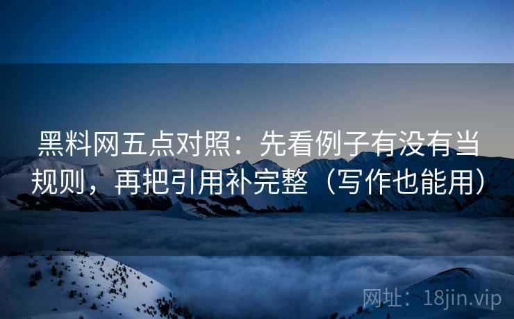 黑料网五点对照：先看例子有没有当规则，再把引用补完整（写作也能用）