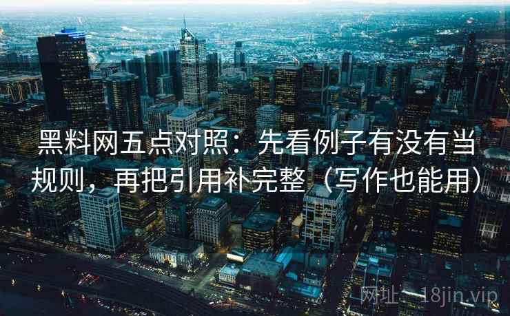 黑料网五点对照：先看例子有没有当规则，再把引用补完整（写作也能用）
