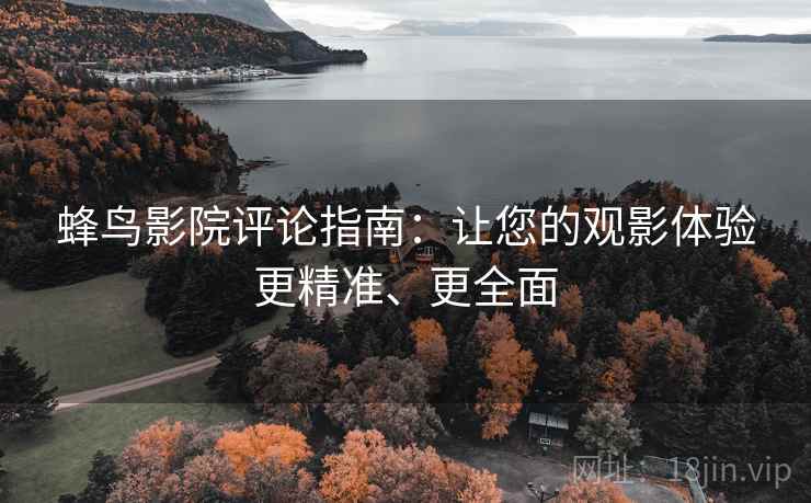 蜂鸟影院评论指南：让您的观影体验更精准、更全面