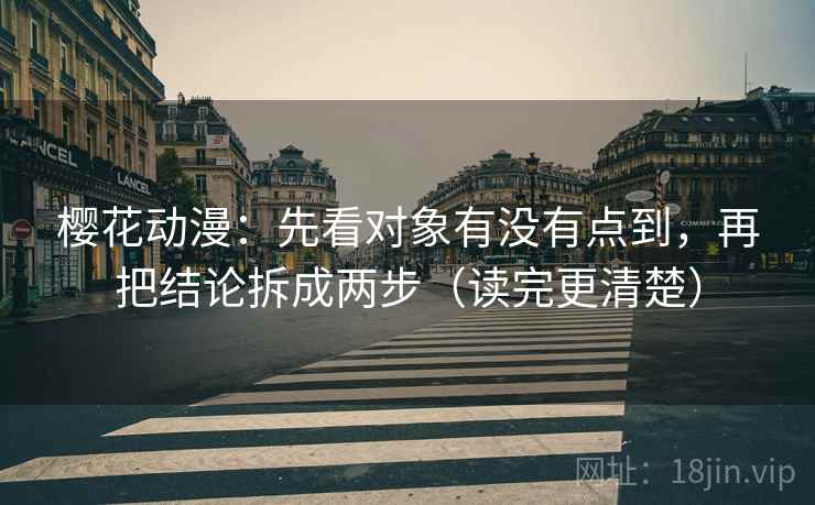 樱花动漫：先看对象有没有点到，再把结论拆成两步（读完更清楚）