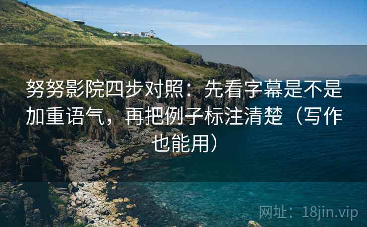 努努影院四步对照：先看字幕是不是加重语气，再把例子标注清楚（写作也能用）