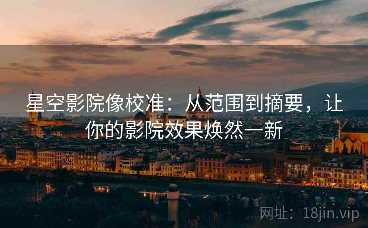 星空影院像校准：从范围到摘要，让你的影院效果焕然一新