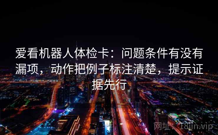 爱看机器人体检卡：问题条件有没有漏项，动作把例子标注清楚，提示证据先行