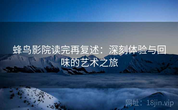 蜂鸟影院读完再复述：深刻体验与回味的艺术之旅