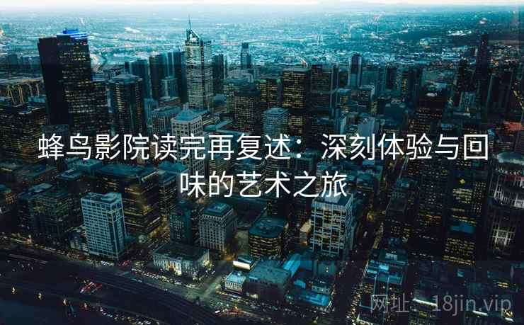 蜂鸟影院读完再复述：深刻体验与回味的艺术之旅