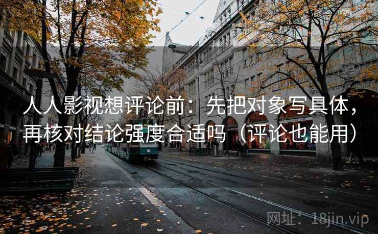 人人影视想评论前：先把对象写具体，再核对结论强度合适吗（评论也能用）