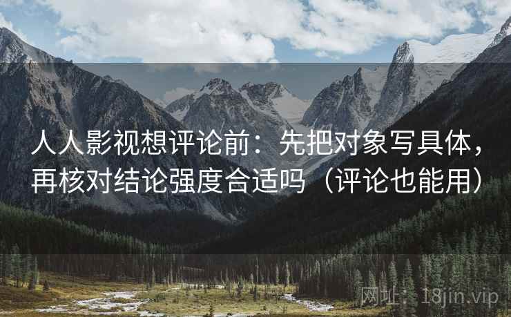 人人影视想评论前：先把对象写具体，再核对结论强度合适吗（评论也能用）