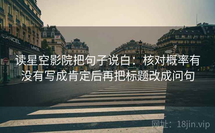 读星空影院把句子说白：核对概率有没有写成肯定后再把标题改成问句