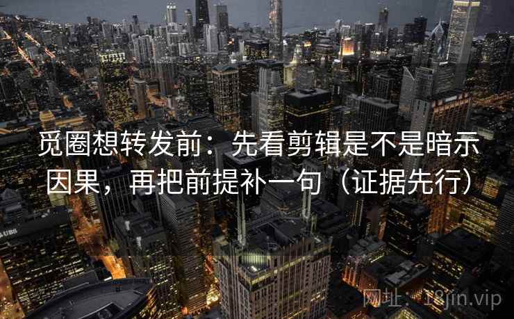 觅圈想转发前:先看剪辑是不是暗示因果,再把前提补一句(证据先行)