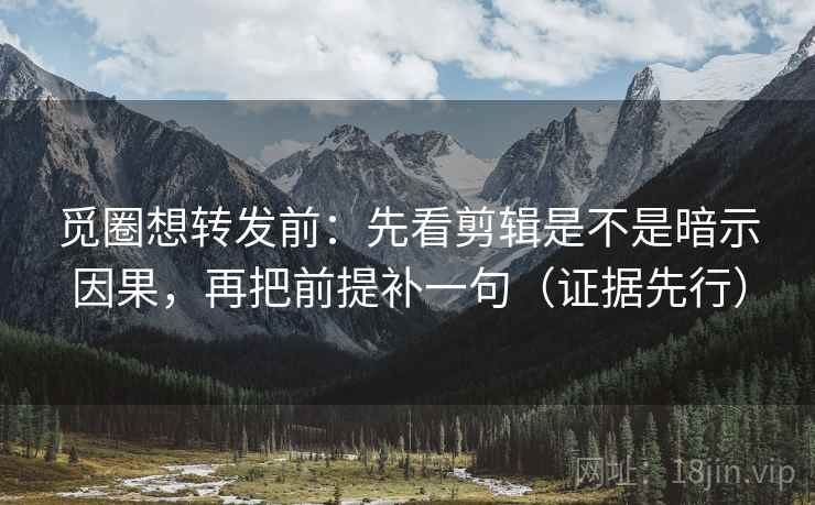 觅圈想转发前:先看剪辑是不是暗示因果,再把前提补一句(证据先行)