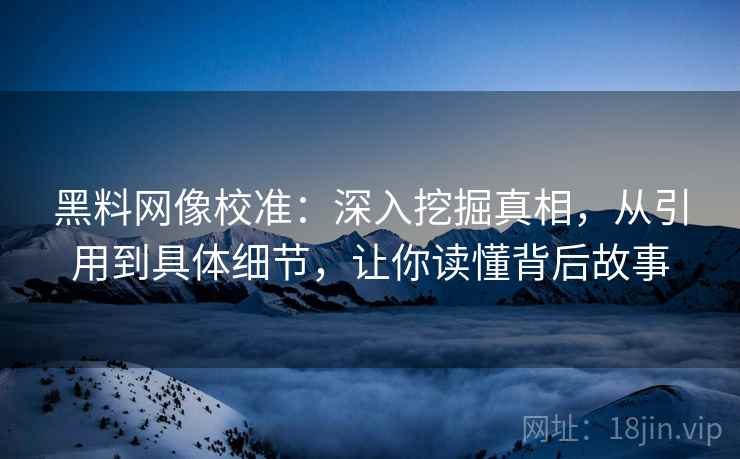 黑料网像校准：深入挖掘真相，从引用到具体细节，让你读懂背后故事