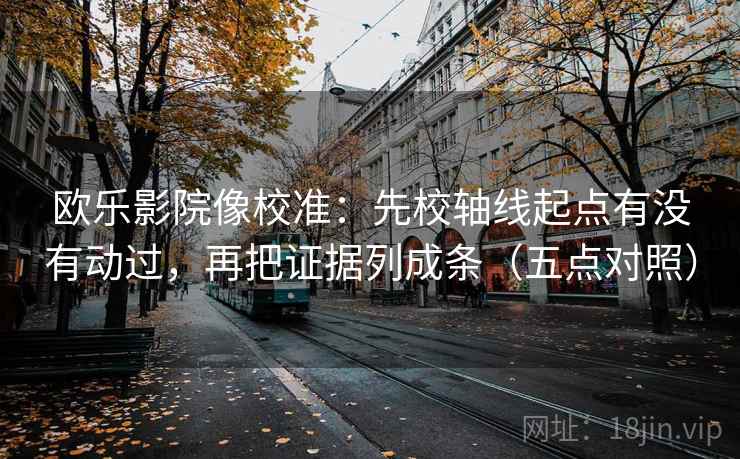 欧乐影院像校准：先校轴线起点有没有动过，再把证据列成条（五点对照）