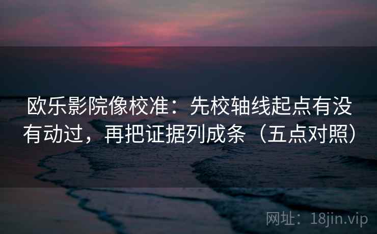 欧乐影院像校准：先校轴线起点有没有动过，再把证据列成条（五点对照）