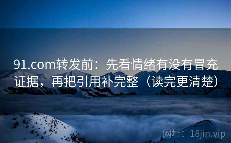 91.com转发前：先看情绪有没有冒充证据，再把引用补完整（读完更清楚）