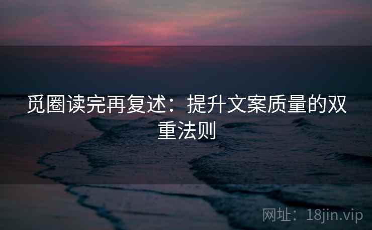 觅圈读完再复述:提升文案质量的双重法则