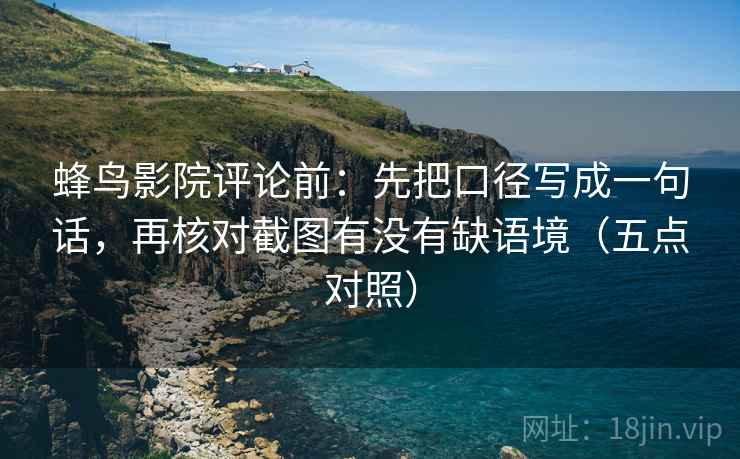 蜂鸟影院评论前：先把口径写成一句话，再核对截图有没有缺语境（五点对照）