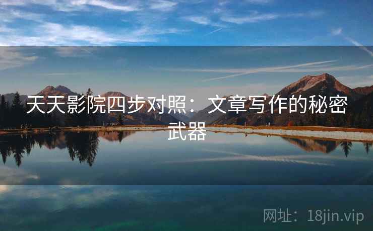 天天影院四步对照：文章写作的秘密武器