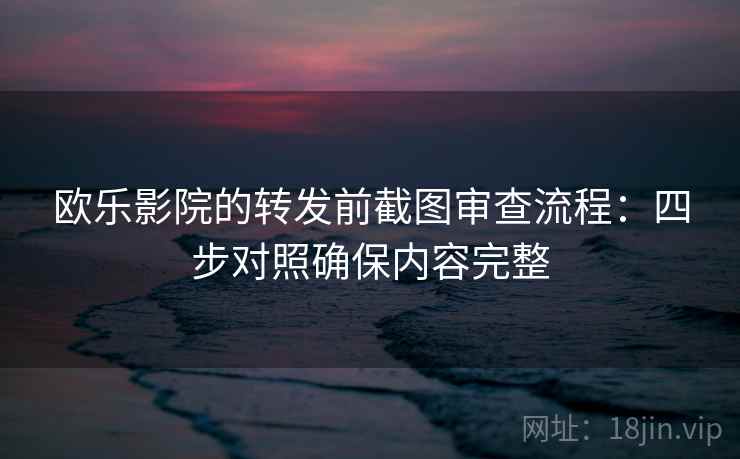 欧乐影院的转发前截图审查流程：四步对照确保内容完整
