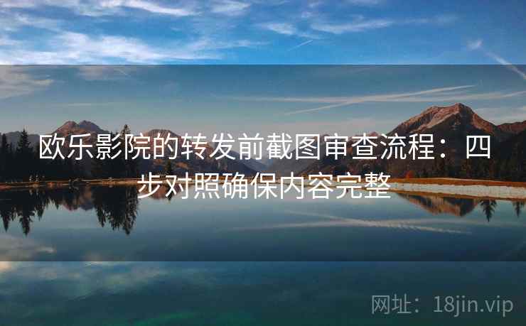 欧乐影院的转发前截图审查流程：四步对照确保内容完整