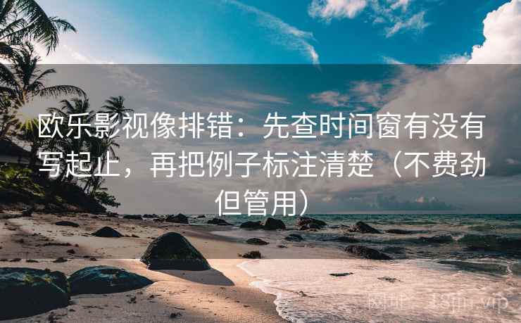 欧乐影视像排错：先查时间窗有没有写起止，再把例子标注清楚（不费劲但管用）