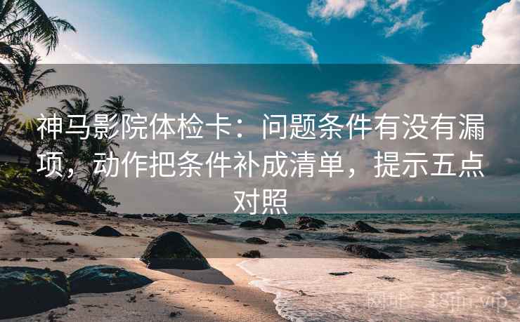 神马影院体检卡：问题条件有没有漏项，动作把条件补成清单，提示五点对照