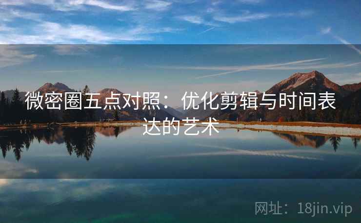 微密圈五点对照：优化剪辑与时间表达的艺术