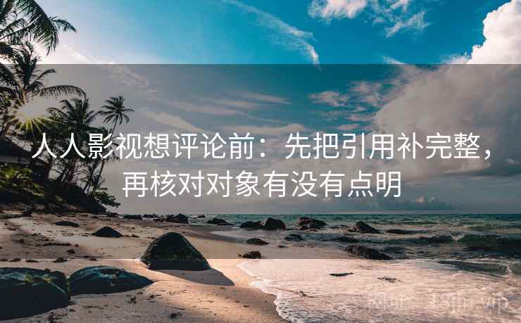 人人影视想评论前：先把引用补完整，再核对对象有没有点明