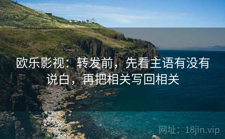 欧乐影视：转发前，先看主语有没有说白，再把相关写回相关