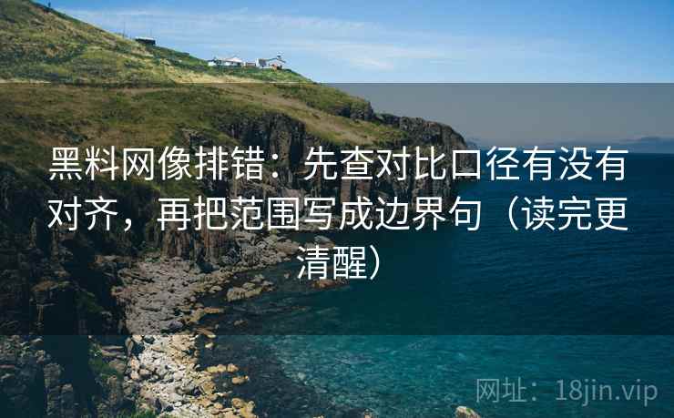 黑料网像排错：先查对比口径有没有对齐，再把范围写成边界句（读完更清醒）