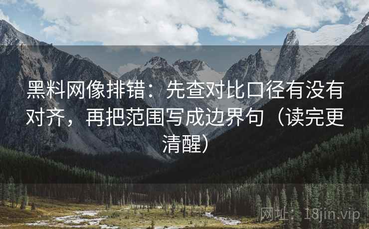 黑料网像排错：先查对比口径有没有对齐，再把范围写成边界句（读完更清醒）