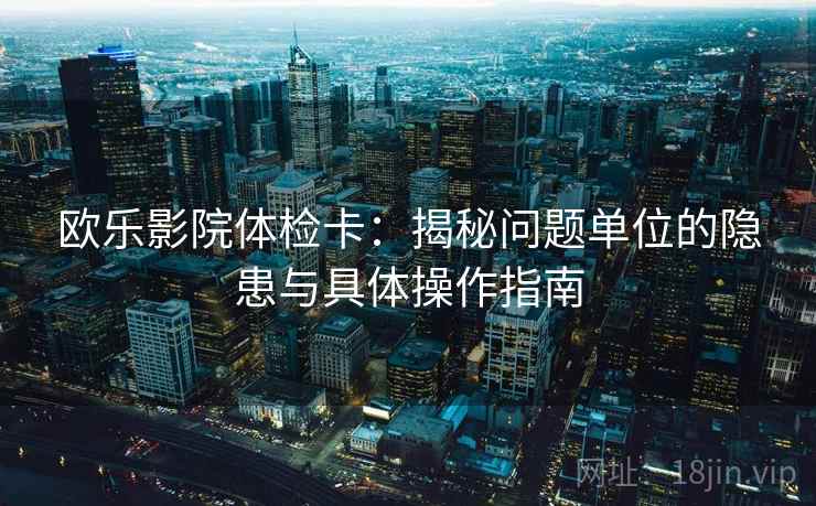 欧乐影院体检卡：揭秘问题单位的隐患与具体操作指南
