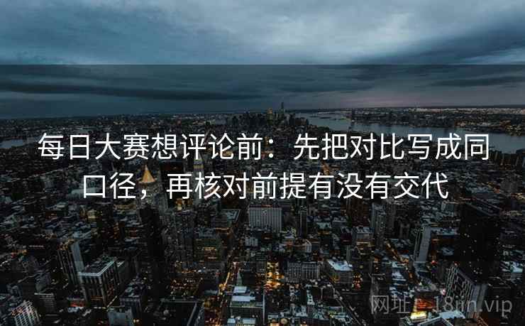 每日大赛想评论前：先把对比写成同口径，再核对前提有没有交代