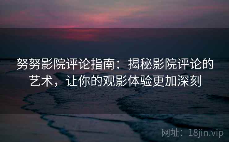 努努影院评论指南：揭秘影院评论的艺术，让你的观影体验更加深刻