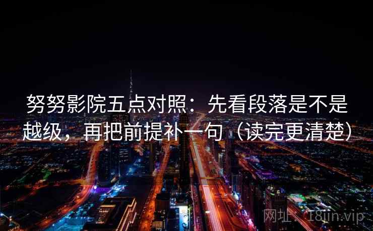 努努影院五点对照：先看段落是不是越级，再把前提补一句（读完更清楚）